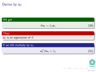 Derive by u1
We get
Su1 = λ1u1 (30)
Then
u1 is an eigenvector of S.
If we left-multiply by u1
uT
1 Su1 = λ1 (31)
107 / 140
 
