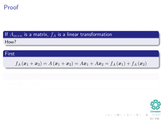 Proof
If Am×n is a matrix, fA is a linear transformation
How?
First
fA (x1 + x2) = A (x1 + x2) = Ax1 + Ax2 = fA (x1) + fA (x2)
Second
What about fA (cx1)?
12 / 140
 