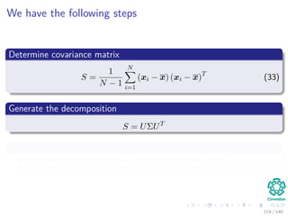 We have the following steps
Determine covariance matrix
S =
1
N − 1
N
i=1
(xi − x) (xi − x)T
(33)
Generate the decomposition
S = UΣUT
With
Eigenvalues in Σ and eigenvectors in the columns of U.
114 / 140
 
