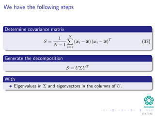 We have the following steps
Determine covariance matrix
S =
1
N − 1
N
i=1
(xi − x) (xi − x)T
(33)
Generate the decomposition
S = UΣUT
With
Eigenvalues in Σ and eigenvectors in the columns of U.
114 / 140
 