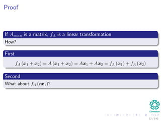 Proof
If Am×n is a matrix, fA is a linear transformation
How?
First
fA (x1 + x2) = A (x1 + x2) = Ax1 + Ax2 = fA (x1) + fA (x2)
Second
What about fA (cx1)?
12 / 140
 