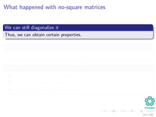 What happened with no-square matrices
We can still diagonalize it
Thus, we can obtain certain properties.
We want to avoid the problems with
S−1
AS
The eigenvectors in S have three big problems
1 They are usually not orthogonal.
2 There are not always enough eigenvectors.
3 Ax = λx requires A to be square.
121 / 140
 