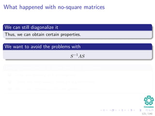 What happened with no-square matrices
We can still diagonalize it
Thus, we can obtain certain properties.
We want to avoid the problems with
S−1
AS
The eigenvectors in S have three big problems
1 They are usually not orthogonal.
2 There are not always enough eigenvectors.
3 Ax = λx requires A to be square.
121 / 140
 