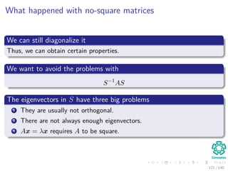 What happened with no-square matrices
We can still diagonalize it
Thus, we can obtain certain properties.
We want to avoid the problems with
S−1
AS
The eigenvectors in S have three big problems
1 They are usually not orthogonal.
2 There are not always enough eigenvectors.
3 Ax = λx requires A to be square.
121 / 140
 