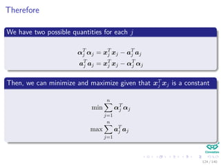 Therefore
We have two possible quantities for each j
αT
j αj = xT
j xj − aT
j aj
aT
j aj = xT
j xj − αT
j αj
Then, we can minimize and maximize given that xT
j xj is a constant
min
n
j=1
αT
j αj
max
n
j=1
aT
j aj
124 / 140
 