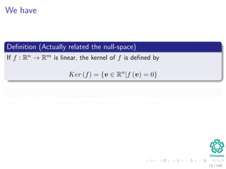 We have
Deﬁnition (Actually related the null-space)
If f : Rn → Rm is linear, the kernel of f is deﬁned by
Ker (f) = {v ∈ Rn
|f (v) = 0}
Deﬁnition
If f : Rn → Rm is linear, the range of f is deﬁned by
Range (f) = {y ∈ Rm
|y = f (x) for somer x ∈ Rn
}
14 / 140
 