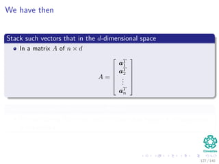 We have then
Stack such vectors that in the d-dimensional space
In a matrix A of n × d
A =






aT
1
aT
2
...
aT
n






The matrix works as a Projection Matrix
We are looking for a unit vector v such that length of the projection
is maximized.
127 / 140
 