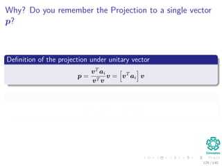 Why? Do you remember the Projection to a single vector
p?
Deﬁnition of the projection under unitary vector
p =
vT ai
vT v
v = vT
ai v
Therefore the length of the projected vector is
vT
ai v = vT
ai
128 / 140
 