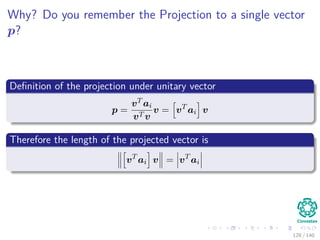 Why? Do you remember the Projection to a single vector
p?
Deﬁnition of the projection under unitary vector
p =
vT ai
vT v
v = vT
ai v
Therefore the length of the projected vector is
vT
ai v = vT
ai
128 / 140
 