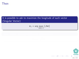 Then
It is possible to ask to maximize the longitude of such vector
(Singular Vector)
v1 = arg max
v =1
Av
Then, we can deﬁne the following singular value
σ1 (A) = Av1
130 / 140
 