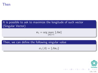 Then
It is possible to ask to maximize the longitude of such vector
(Singular Vector)
v1 = arg max
v =1
Av
Then, we can deﬁne the following singular value
σ1 (A) = Av1
130 / 140
 