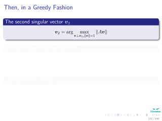Then, in a Greedy Fashion
The second singular vector v2
v2 = arg max
v⊥v1, v =1
Av
Them you go through this process
Stop when we have found all the following vectors:
v1, v2, ..., vr
As singular vectors and
arg max
v ⊥ v1, v2, ..., vr
v = 1
Av
132 / 140
 