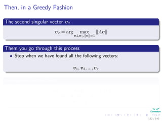 Then, in a Greedy Fashion
The second singular vector v2
v2 = arg max
v⊥v1, v =1
Av
Them you go through this process
Stop when we have found all the following vectors:
v1, v2, ..., vr
As singular vectors and
arg max
v ⊥ v1, v2, ..., vr
v = 1
Av
132 / 140
 