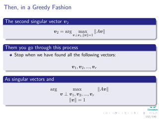 Then, in a Greedy Fashion
The second singular vector v2
v2 = arg max
v⊥v1, v =1
Av
Them you go through this process
Stop when we have found all the following vectors:
v1, v2, ..., vr
As singular vectors and
arg max
v ⊥ v1, v2, ..., vr
v = 1
Av
132 / 140
 