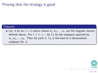 Proving that the strategy is good
Theorem
Let A be an n × d matrix where v1, v2, ..., vr are the singular vectors
deﬁned above. For 1 ≤ k ≤ r, let Vk be the subspace spanned by
v1, v2, ..., vk. Then for each k, Vk is the best-ﬁt k-dimensional
subspace for A.
133 / 140
 