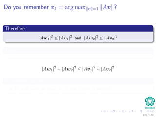 Do you remember v1 = arg max v =1 Av ?
Therefore
|Aw1|2
≤ |Av1|2
and |Aw2|2
≤ |Av2|2
Then
|Aw1|2
+ |Aw2|2
≤ |Av1|2
+ |Av2|2
In a similar way for k > 2
Vk is at least as good as W and hence is optimal.
135 / 140
 