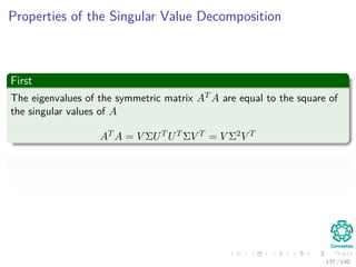 Properties of the Singular Value Decomposition
First
The eigenvalues of the symmetric matrix AT A are equal to the square of
the singular values of A
AT A = V ΣUT UT ΣV T = V Σ2V T
Second
The rank of a matrix is equal to the number of non-zero singular values.
137 / 140
 