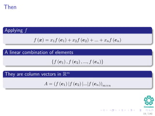 Then
Applying f
f (x) = x1f (e1) + x2f (e2) + ... + xnf (en)
A linear combination of elements
{f (e1) , f (e2) , ..., f (en)}
They are column vectors in Rm
A = (f (e1) |f (e2) |...|f (en))m×n
19 / 140
 