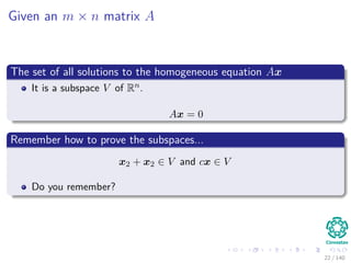 Given an m × n matrix A
The set of all solutions to the homogeneous equation Ax
It is a subspace V of Rn.
Ax = 0
Remember how to prove the subspaces...
x2 + x2 ∈ V and cx ∈ V
Do you remember?
22 / 140
 