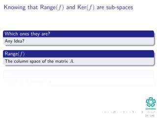 Knowing that Range(f) and Ker(f) are sub-spaces
Which ones they are?
Any Idea?
Range(f)
The column space of the matrix A.
Ker(f)
It is the null space of A.
24 / 140
 