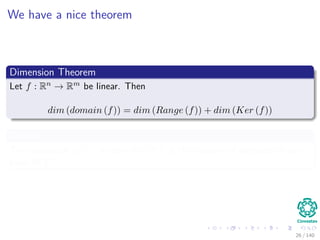 We have a nice theorem
Dimension Theorem
Let f : Rn → Rm be linear. Then
dim (domain (f)) = dim (Range (f)) + dim (Ker (f))
Where
The dimension of V , written dim(V ), is the number of elements in any
basis of V .
26 / 140
 