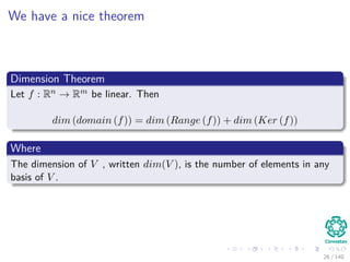 We have a nice theorem
Dimension Theorem
Let f : Rn → Rm be linear. Then
dim (domain (f)) = dim (Range (f)) + dim (Ker (f))
Where
The dimension of V , written dim(V ), is the number of elements in any
basis of V .
26 / 140
 