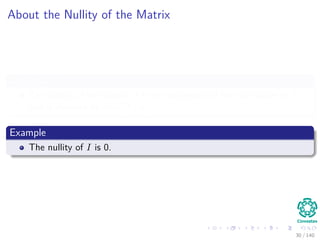 About the Nullity of the Matrix
Deﬁnition
The nullity of the matrix A is the dimension of the null space of A,
and is denoted by dim [N(A)].
Example
The nullity of I is 0.
30 / 140
 