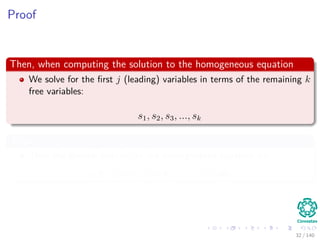 Proof
Then, when computing the solution to the homogeneous equation
We solve for the ﬁrst j (leading) variables in terms of the remaining k
free variables:
s1, s2, s3, ..., sk
Then
Then the general solution to the homogeneous equation are:
s1v1 + s2v2 + s3v3 + · · · + skvk
32 / 140
 