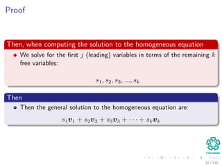 Proof
Then, when computing the solution to the homogeneous equation
We solve for the ﬁrst j (leading) variables in terms of the remaining k
free variables:
s1, s2, s3, ..., sk
Then
Then the general solution to the homogeneous equation are:
s1v1 + s2v2 + s3v3 + · · · + skvk
32 / 140
 