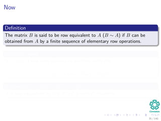 Now
Deﬁnition
The matrix B is said to be row equivalent to A (B ∼ A) if B can be
obtained from A by a ﬁnite sequence of elementary row operations.
In matrix terms
B ∼ A ⇔ There exist elementary matrices such that
B = EkEk−1Ek−1 · · · E1A
If we write C = EkEk−1Ek−1 · · · E1
B is row equivalent to A if B = CA with C invertible.
35 / 140
 