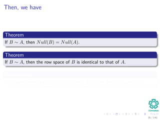 Then, we have
Theorem
If B ∼ A, then Null(B) = Null(A).
Theorem
If B ∼ A, then the row space of B is identical to that of A.
Summarizing
Row operations change neither the row space nor the null space of A.
36 / 140
 