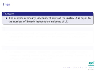 Then
Theorem
The number of linearly independent rows of the matrix A is equal to
the number of linearly independent columns of A.
Thus
In particular, the rank of A is also equal to the number of linearly
independent columns, and hence to the dimension of the column
space of A
Therefore
The number of linearly independent columns of A is then just the
number of leading entries in the Gauss-Jordan form of A which is, as
we know, the same as the rank of A.
38 / 140
 