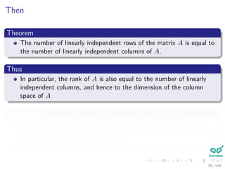 Then
Theorem
The number of linearly independent rows of the matrix A is equal to
the number of linearly independent columns of A.
Thus
In particular, the rank of A is also equal to the number of linearly
independent columns, and hence to the dimension of the column
space of A
Therefore
The number of linearly independent columns of A is then just the
number of leading entries in the Gauss-Jordan form of A which is, as
we know, the same as the rank of A.
38 / 140
 