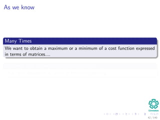 As we know
Many Times
We want to obtain a maximum or a minimum of a cost function expressed
in terms of matrices....
We need then to deﬁne matrix derivatives
Thus, this discussion is useful in Machine Learning.
42 / 140
 