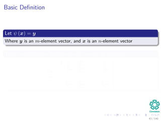 Basic Deﬁnition
Let ψ (x) = y
Where y is an m-element vector, and x is an n-element vector
Then, we deﬁne the derivative with respect to a vector
∂y
∂x
=






∂y1
∂x1
∂y1
∂x2
· · · ∂y1
∂xn
∂y2
∂x1
∂y2
∂x2
· · · ∂y2
∂xn
...
...
...
...
∂ym
∂x1
∂ym
∂x2
· · · ∂ym
∂xn






43 / 140
 