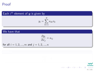 Proof
Each ith
element of y is given by
yi =
N
k=1
aikxk
We have that
∂yi
∂xj
= aij
for all i = 1, 2, ..., m and j = 1, 2, ..., n
Hence
∂y
∂x
= A
47 / 140
 