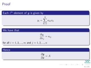 Proof
Each ith
element of y is given by
yi =
N
k=1
aikxk
We have that
∂yi
∂xj
= aij
for all i = 1, 2, ..., m and j = 1, 2, ..., n
Hence
∂y
∂x
= A
47 / 140
 