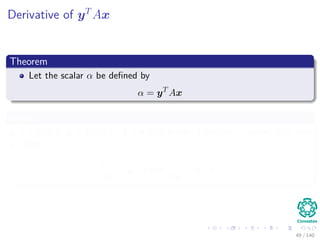 Derivative of yT
Ax
Theorem
Let the scalar α be deﬁned by
α = yT
Ax
where
y is a m × 1, x is a n × 1, A is a m × n and A does not depend on x and
y, then
∂α
∂x
= yT
A and
∂α
∂y
= xT
AT
49 / 140
 