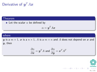 Derivative of yT
Ax
Theorem
Let the scalar α be deﬁned by
α = yT
Ax
where
y is a m × 1, x is a n × 1, A is a m × n and A does not depend on x and
y, then
∂α
∂x
= yT
A and
∂α
∂y
= xT
AT
49 / 140
 