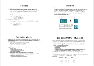 Matrizes
• Percorrendo matrizes:
– São necessárias duas estruturas de repetição aninhadas (while ou for)
– Por exemplo, a estrutura de repetição mais externa percorrerá as linhas da
matriz, enquanto a estrutura de repetição mais interna percorrerá os
elementos (colunas) da linha corrente.
– Exemplo:
notas = [[5,6,7],[9,8,7],[10,9,8]]
for i in range(3):for i in range(3):
for j in range (3):
print notas[i][j]
• Inicializando uma matriz:
– Por exemplo, podemos criar uma matriz-identidade de 3x3 com o código:
m = []
for i in range(3):
m.append([0]*3)
m[i][i]=1
• .
Exercício
• Escreva um programa para computar o produto de duas matrizes m1 e m2.
Seu programa deve começar lendo os tamanhos das matrizes e verificando
se são de tamanhos compatíveis para multiplicação. Em seguida faça a
leitura preechendo os valores das matrizes m1 e m2. Finalmente faça o
cálculo matemático, imprimindo a matriz final no formato tradicional
(linhas e colunas alinhadas, use /t).
Exercícios Matriz
• Uma pista de Kart permite 10 voltas para cada um dos 6 corredores. Faça um
programa que leia todos os tempos em segundos e guarde em uma matriz 6 x
10. Ao final diga:
– De quem foi a melhor volta da prova e em que volta
– Classificação final em ordem (1º o campeão)
– Qual foi o piloto mais regular?
– Qual foi a volta com a média mais rápida?
• Uma editora quer saber o relacionamento entre seus autores. Faça um
programa que:
– Dado o total de livros da editora (lido no início), leia para cada livro da editora, o
nome dos autores.
• Cada livro pode ter mais de um autor• Cada livro pode ter mais de um autor
• Para facilitar, basta guardar o primeiro nome
• Lista terminada por linha vazia
• Não precisa ler o nome do livro
– Mantenha uma lista de autores e quantidade de livros escritos.
– Mantenha uma matriz de inteiros com a relação de autorias. Observe que essa
matriz é simétrica e sua diagonal é igual a lista do item anterior.
– Ao final, imprima:
• Quais autores escreveram mais livros juntos
• Dado um autor, com quais autores ele nunca escreveu
Exercício Matriz (e funções)
• Faça um programa que gere um jogo do tipo "caça-palavras". O programa deverá
inicializar uma matriz 6x6 com letras minúsculas em ordem alfabética por coluna
(tabela 1) (caso não haja mais letras minúsculas para preencher a matriz, deve-se
voltar à letra ‘a’). A seguir o programa deverá ler o conjunto de informações para
montar o caça-palavras composto por:
– Uma palavra de até 6 caracteres
– A linha inicial
– A coluna inicial
– O sentido (1=p/ cima; 2=p/ baixo; 3=diagonal p/Nordeste; 4=diagonal p/Suldeste; 5=p/– O sentido (1=p/ cima; 2=p/ baixo; 3=diagonal p/Nordeste; 4=diagonal p/Suldeste; 5=p/
esquerda; 6=p/direita, 7=diagonal p/Noroeste, 8= diagonal p/Sudoeste)
• A leitura das palavras termina com uma palavra vazia. Para cada palavra lida, o
programa deverá colocá-la na matriz de acordo com o sentido. Caso a palavra não
caiba na posição e direção definida, esta deverá ser ignorada e uma mensagem de erro
deverá ser emitida. (crie uma função para cada sentido)
• Exemplo:
 