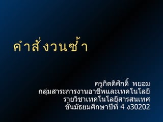 คำสั่งวนซ้ำ ครูกิตติศักดิ์  พยอม กลุ่มสาระการงานอาชีพและเทคโนโลยี รายวิชาเทคโนโลยีสารสนเทศ ชั้นมัธยมศึกษาปีที่  4  ง 302 02 