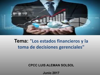 Tema: "Los estados financieros y la
toma de decisiones gerenciales"
CPCC LUIS ALEMAN SOLSOL
Junio 2017
 