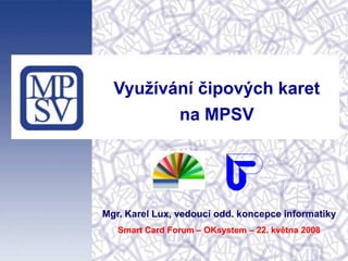 Využívání čipových karet
                na MPSV




Mgr. Karel Lux, vedoucí odd. koncepce informatiky
   Smart Card Forum – OKsystem – 22. května 2008
 