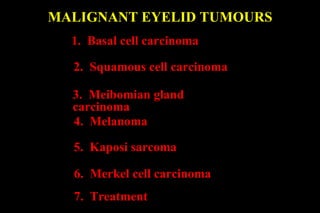 MALIGNANT EYELID TUMOURS 1.  Basal cell carcinoma 2.  Squamous cell carcinoma 3.  Meibomian gland carcinoma 4.  Melanoma 5.  Kaposi sarcoma 6.  Merkel cell carcinoma 7.  Treatment 