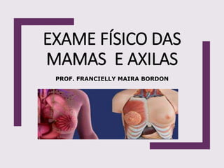 EXAME FÍSICO DAS
MAMAS E AXILAS
PROF. FRANCIELLY MAIRA BORDON
 