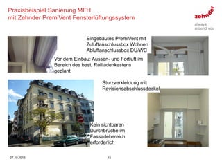 Praxisbeispiel Sanierung MFH
mit Zehnder PremiVent Fensterlüftungssystem
1507.10.2015
Kein sichtbaren
Durchbrüche im
Fassa...
