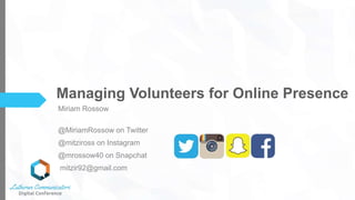 Managing Volunteers for Online Presence
Miriam Rossow
@MiriamRossow on Twitter
@mitziross on Instagram
@mrossow40 on Snapchat
mitzir92@gmail.com
 