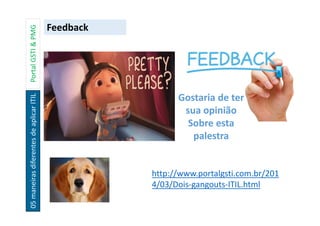 05maneirasdiferentesdeaplicarITILPortalGSTI&PMG
Gostaria de ter
sua opinião
Sobre esta
palestra
Feedback
http://www.portalgsti.com.br/201
4/03/Dois-gangouts-ITIL.html
 