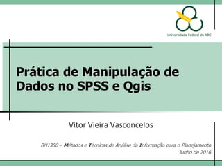 Prática de Manipulação de
Dados no SPSS e Qgis
Vitor Vieira Vasconcelos
BH1350 – Métodos e Técnicas de Análise da Informação para o Planejamento
Junho de 2017
 