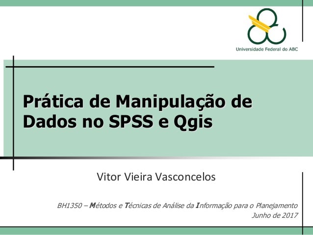 Prática de Manipulação de
Dados no SPSS e Qgis
Vitor Vieira Vasconcelos
BH1350 – Métodos e Técnicas de Análise da Informaç...
